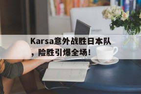 Karsa意外战胜日本队，险胜引爆全场！